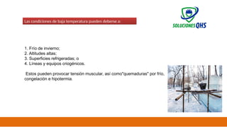 02/19/2025 46
Las condiciones de baja temperatura pueden deberse a:
1. Frío de invierno;
2. Altitudes altas;
3. Superficies refrigeradas; o
4. Líneas y equipos criogénicos.
Estos pueden provocar tensión muscular, así como"quemaduras" por frío,
congelación e hipotermia.
 