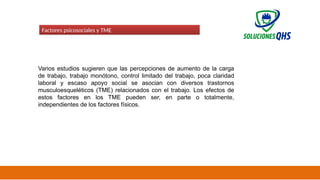 02/19/2025 54
Factores psicosociales y TME
Varios estudios sugieren que las percepciones de aumento de la carga
de trabajo, trabajo monótono, control limitado del trabajo, poca claridad
laboral y escaso apoyo social se asocian con diversos trastornos
musculoesqueléticos (TME) relacionados con el trabajo. Los efectos de
estos factores en los TME pueden ser, en parte o totalmente,
independientes de los factores físicos.
 
