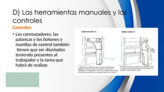 D) Las herramientas manuales y los
controles
Controles
• Los conmutadores, las
palancas y los botones y
manillas de control también
tienen que ser diseñados
teniendo presentes al
trabajador y la tarea que
habrá de realizar.
 