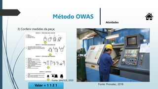 Método OWAS
Atividades
3) Conferir medidas da peça;
Valor = 1 1 2 1 Fonte: Pronatec, 2018
Fonte: SANTOS, 2020
 