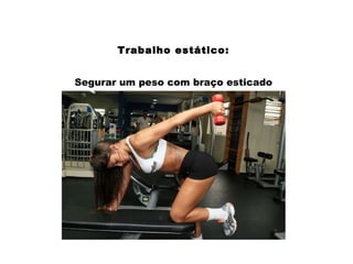 Trabalho estático:
Segurar um peso com braço esticado
 
