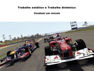 Trabalho estático e Trabalho dinâmico:
Conduzir um veículo
 