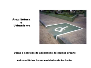 Obras e serviços de adequação do espaço urbano
e dos edifícios às necessidades de inclusão.
Arquitetura
e
Urbanismo
 