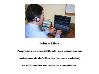 Informática
Programas de acessibilidade que permitem aos
portadores de deficiências (as mais variadas)
se utilizem dos recursos do computador.
 