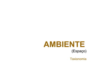 AMBIENTE
(Espaço)
Taxionomia
 
