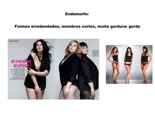 Endomorfo:
Formas arredondadas, membros curtos, muita gordura: gordo
 