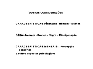 CARACTERÍSTICAS FÍSICAS: Homem – Mulher
RAÇA: Amarelo - Branco - Negro – Miscigenação
CARACTERÍSTICAS MENTAIS: Percepção
sensorial
e outros aspectos psicológicos
OUTRAS CONSIDERAÇÕES
 