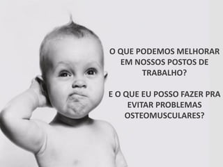 O QUE PODEMOS MELHORAR
EM NOSSOS POSTOS DE
TRABALHO?
E O QUE EU POSSO FAZER PRA
EVITAR PROBLEMAS
OSTEOMUSCULARES?
 