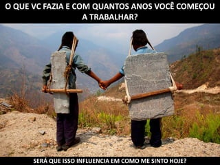 O QUE VC FAZIA E COM QUANTOS ANOS VOCÊ COMEÇOU
A TRABALHAR?
SERÁ QUE ISSO INFLUENCIA EM COMO ME SINTO HOJE?
 