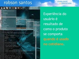 Experiência do usuário é resultado de como o   produto se comporta  quando é usado no cotidiano . 