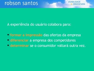 A experiência do usuário colabora para: formar a impressão  das ofertas da empresa diferenciar  a empresa dos competidores determinar  se o consumidor voltará outra vez.   