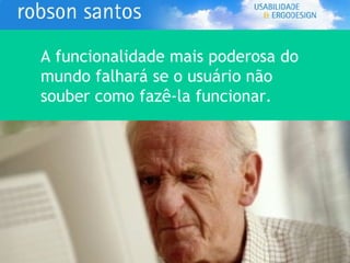 A funcionalidade mais poderosa do mundo falhará se o usuário não souber como fazê-la funcionar. 