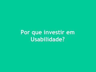 Por que investir em Usabilidade? 
