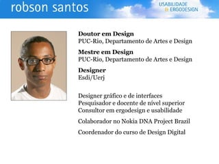Doutor em Design PUC-Rio, Departamento de Artes e Design Mestre em Design PUC-Rio, Departamento de Artes e Design Designer Esdi/Uerj Designer gráfico e de interfaces Pesquisador e docente de nível superior  Consultor em ergodesign e usabilidade Colaborador no Nokia DNA Project Brazil Coordenador do curso de Design Digital 