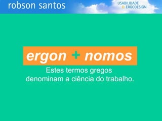 ergon   +   nomos   Estes termos gregos  denominam a ciência do trabalho. 