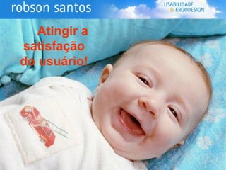 Atingir a satisfação  do usuário! 