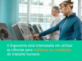 A Ergonomia está interessada em utilizar as ciências para  melhorar as condições  de trabalho humano. 