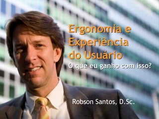 Robson Santos, D.Sc. Ergonomia e Experiência  do Usuário O que eu ganho com isso? Ergonomia e Experiência  do Usuário O que eu ganho com isso? 