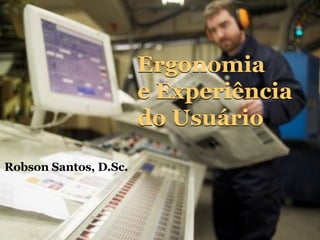 Robson Santos, D.Sc. Ergonomia  e Experiência do Usuário Ergonomia  e Experiência do Usuário 