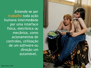 Entende-se por  trabalho  toda ação humana intermediada por uma interface física, eletrônica ou mecânica, como acionamentos de controles, utilização de um  software  ou direção um automóvel.  