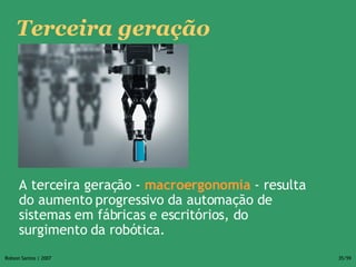 A terceira geração -  macroergonomia  - resulta do aumento progressivo da automação de sistemas em fábricas e escritórios, do surgimento da robótica. Terceira geração 