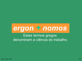 Definição ergon   +   nomos   Estes termos gregos  denominam a ciência do trabalho. 