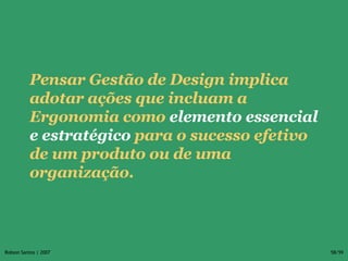 Pensar Gestão de Design implica adotar ações que incluam a  Ergonomia como  elemento essencial e estratégico  para o sucesso efetivo de um produto ou de uma organização. 