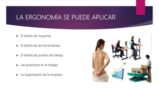 LA ERGONOMÍA SE PUEDE APLICAR
 El diseño de maquinas
 El diseño de las herramientas
 El diseño de puestos de trabajo
 Las posiciones en el trabajo
 La organización de la empresa
 
