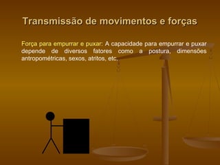 Transmissão de movimentos e forçasTransmissão de movimentos e forças
Força para empurrar e puxar: A capacidade para empurrar e puxar
depende de diversos fatores como a postura, dimensões
antropométricas, sexos, atritos, etc.
 