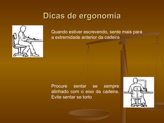 Dicas de ergonomiaDicas de ergonomia
Quando estiver escrevendo, sente mais para
a extremidade anterior da cadeira
Procure sentar se sempre
alinhado com o eixo da cadeira.
Evite sentar se torto
 