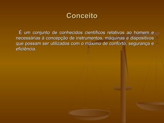ConceitoConceito
É um conjunto de conhecidos científicos relativos ao homem eÉ um conjunto de conhecidos científicos relativos ao homem e
necessárias á concepção de instrumentos, máquinas e dispositivosnecessárias á concepção de instrumentos, máquinas e dispositivos
que possam ser utilizados com o máximo de conforto, segurança eque possam ser utilizados com o máximo de conforto, segurança e
eficiência.eficiência.
 
