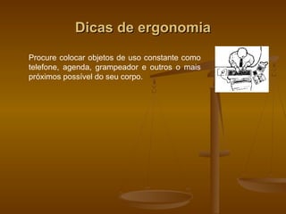 Dicas de ergonomiaDicas de ergonomia
Procure colocar objetos de uso constante como
telefone, agenda, grampeador e outros o mais
próximos possível do seu corpo.
 