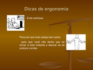 Dicas de ergonomiaDicas de ergonomia
Evite estresse
Procurar que tudo esteja bem perto,
para que você não tenha que se
torcer a todo instante e desviar se da
postura correta.
 