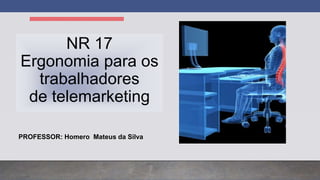 NR 17
Ergonomia para os
trabalhadores
de telemarketing
PROFESSOR: Homero Mateus da Silva
 