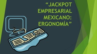 “JACKPOT
EMPRESARIAL
MEXICANO:
ERGONOMÍA”
 