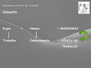 Ergonomia do Posto de Trabalho Conceito Ergon + Nomos = ERGONOMIA Trabalho Conhecimento = CIÊNCIA DO     TRABALHO Definido por Murrel, 1949 –  Ergonomic Research Society 