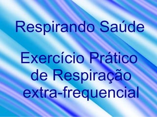 Respirando Saúde
Exercício Prático
de Respiração
extra-frequencial
 