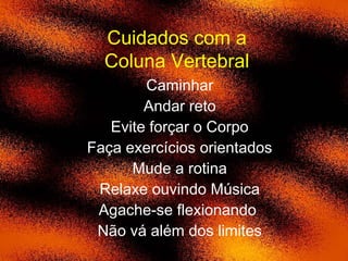 Cuidados com a
Coluna Vertebral
Caminhar
Andar reto
Evite forçar o Corpo
Faça exercícios orientados
Mude a rotina
Relaxe ouvindo Música
Agache-se flexionando
Não vá além dos limites
 