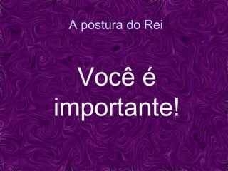 A postura do Rei
Você é
importante!
 
