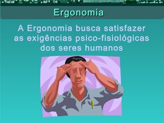 A Ergonomia busca satisfazer
as exigências psico-fisiológicas
dos seres humanos
ErgonomiaErgonomia
 