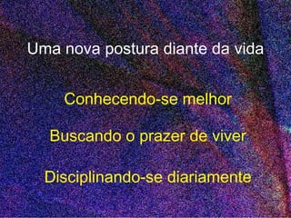 Uma nova postura diante da vida
Conhecendo-se melhor
Buscando o prazer de viver
Disciplinando-se diariamente
 