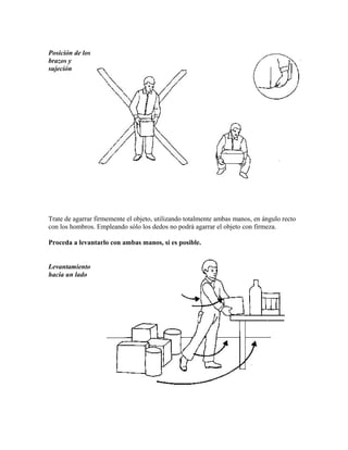 Posición de los
brazos y
sujeción
Trate de agarrar firmemente el objeto, utilizando totalmente ambas manos, en ángulo recto
con los hombros. Empleando sólo los dedos no podrá agarrar el objeto con firmeza.
Proceda a levantarlo con ambas manos, si es posible.
Levantamiento
hacia un lado
 