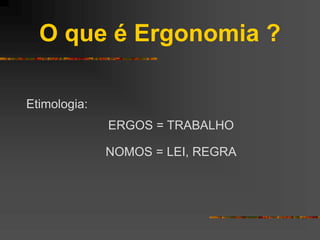 O que é Ergonomia ?
Etimologia:
ERGOS = TRABALHO
NOMOS = LEI, REGRA
 