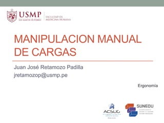 MANIPULACION MANUAL
DE CARGAS
Juan José Retamozo Padilla
jretamozop@usmp.pe
Ergonomía
 