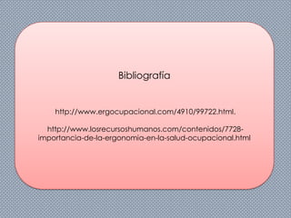Bibliografía
http://www.ergocupacional.com/4910/99722.html.
http://www.losrecursoshumanos.com/contenidos/7728-
importancia-de-la-ergonomia-en-la-salud-ocupacional.html
 