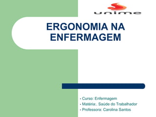 ERGONOMIA
• Curso: Enfermagem
• Matéria:. Saúde do Trabalhador
• Professora: Carolina Santos
ERGONOMIA NA
ENFERMAGEM
 