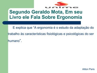 E explica que “A ergonomia é o estudo da adaptação do
trabalho às características fisiológicas e psicológicas do ser
humano”.
Segundo Geraldo Mota, Em seu
Livro ele Fala Sobre Ergonomia
Ailton Paris
 