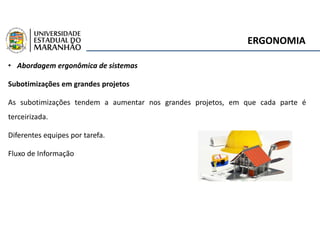 ERGONOMIA
• Abordagem ergonômica de sistemas
Subotimizações em grandes projetos
As subotimizações tendem a aumentar nos grandes projetos, em que cada parte é
terceirizada.
Diferentes equipes por tarefa.
Fluxo de Informação
 