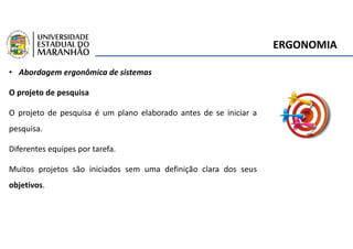 ERGONOMIA
• Abordagem ergonômica de sistemas
O projeto de pesquisa
O projeto de pesquisa é um plano elaborado antes de se iniciar a
pesquisa.
Diferentes equipes por tarefa.
Muitos projetos são iniciados sem uma definição clara dos seus
objetivos.
 