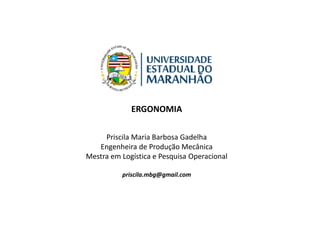 ERGONOMIA
Priscila Maria Barbosa Gadelha
Engenheira de Produção Mecânica
Mestra em Logística e Pesquisa Operacional
priscila.mbg@gmail.com
 